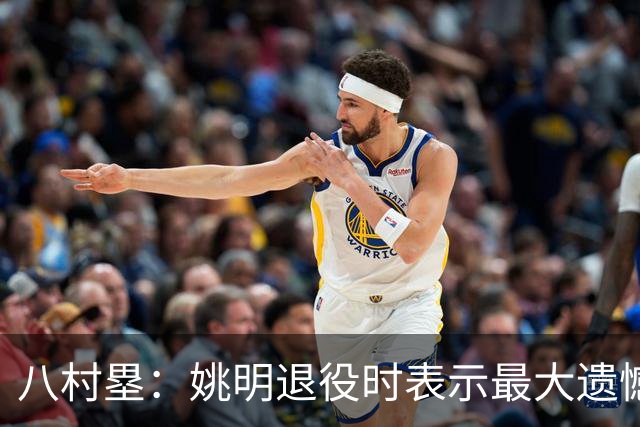 八村塁：姚明退役时表示最大遗憾是后继无人 我也在思考谁能接替我的位置